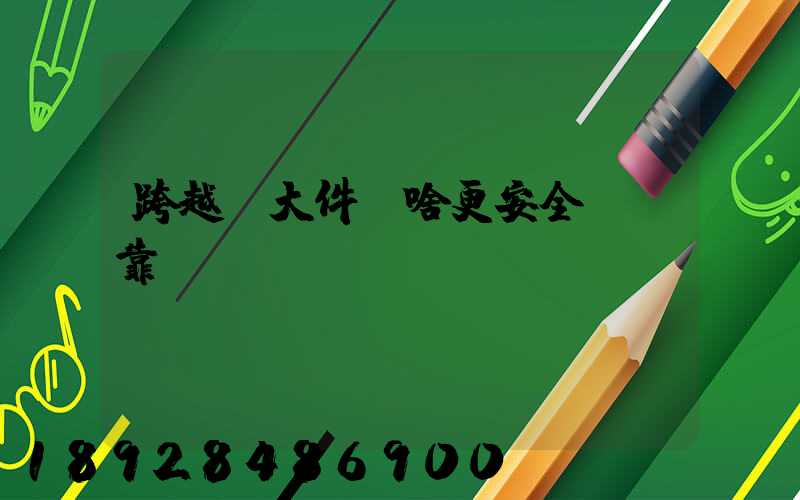 跨越運大件為啥更安全、靠譜？
